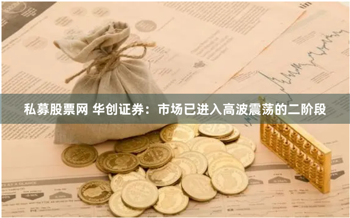 私募股票网 华创证券：市场已进入高波震荡的二阶段