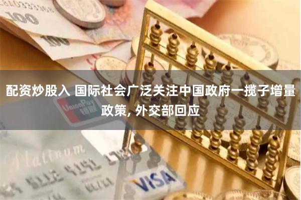 配资炒股入 国际社会广泛关注中国政府一揽子增量政策, 外交部回应