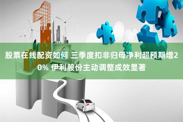 股票在线配资如何 三季度扣非归母净利超预期增20% 伊利股份主动调整成效显著