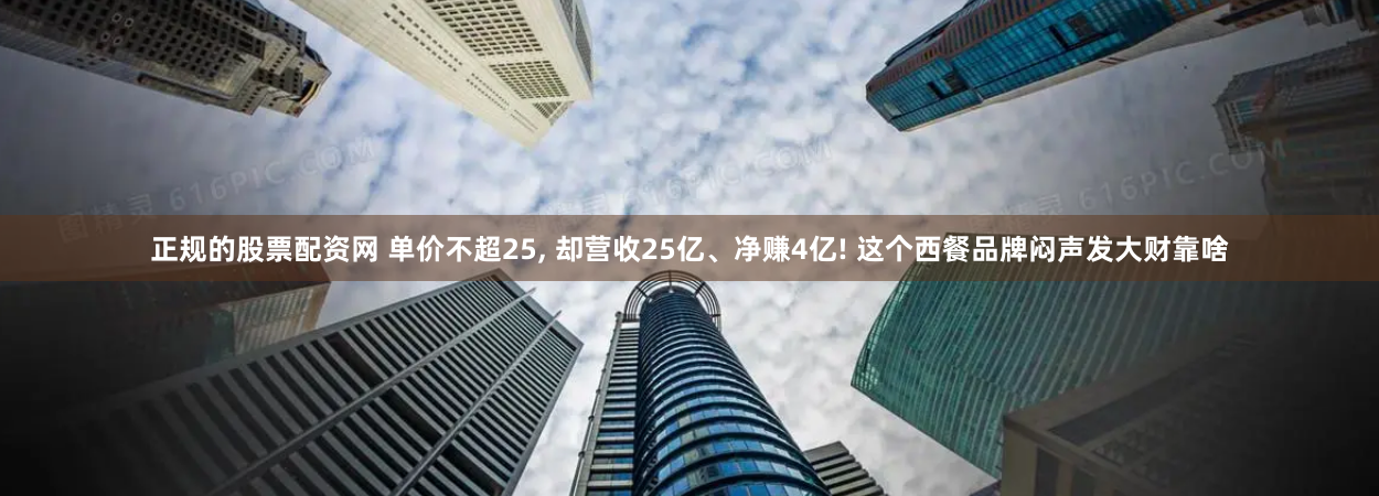 正规的股票配资网 单价不超25, 却营收25亿、净赚4亿! 这个西餐品牌闷声发大财靠啥