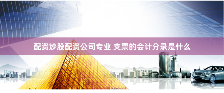 配资炒股配资公司专业 支票的会计分录是什么