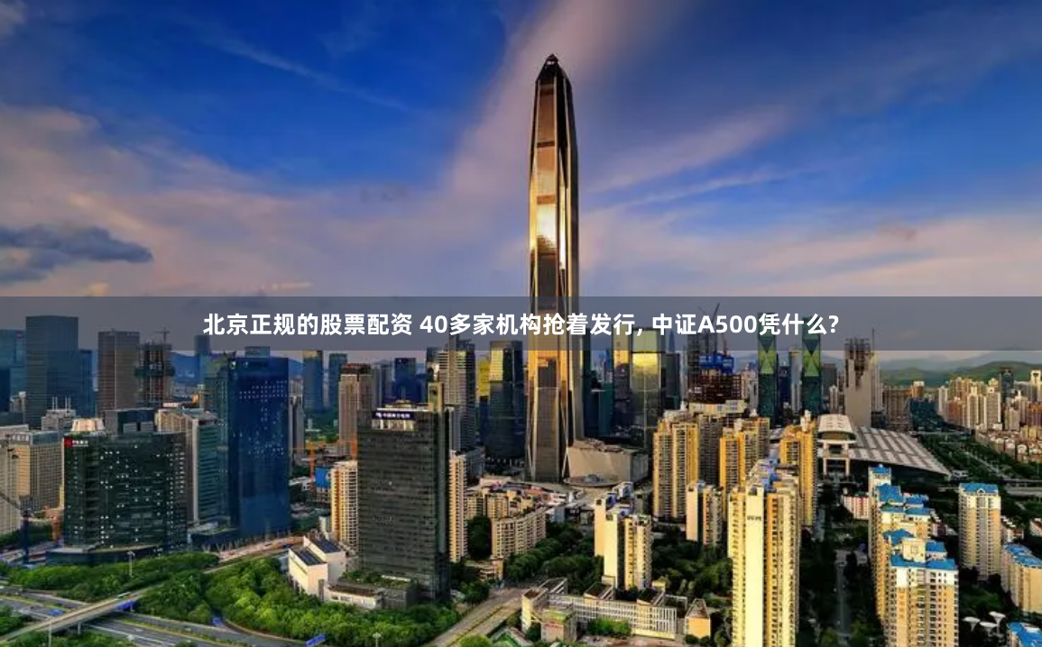 北京正规的股票配资 40多家机构抢着发行, 中证A500凭什么?