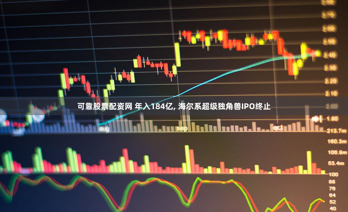 可靠股票配资网 年入184亿, 海尔系超级独角兽IPO终止