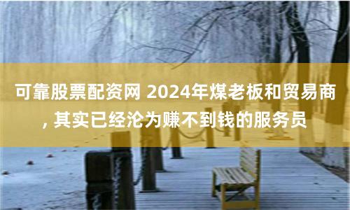 可靠股票配资网 2024年煤老板和贸易商, 其实已经沦为赚不到钱的服务员
