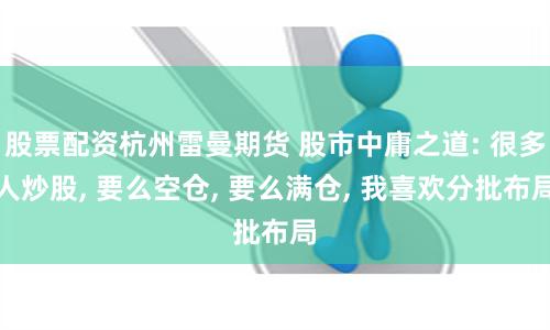 股票配资杭州雷曼期货 股市中庸之道: 很多人炒股, 要么空仓, 要么满仓, 我喜欢分批布局