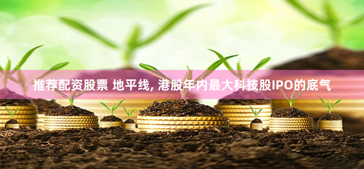 推荐配资股票 地平线, 港股年内最大科技股IPO的底气