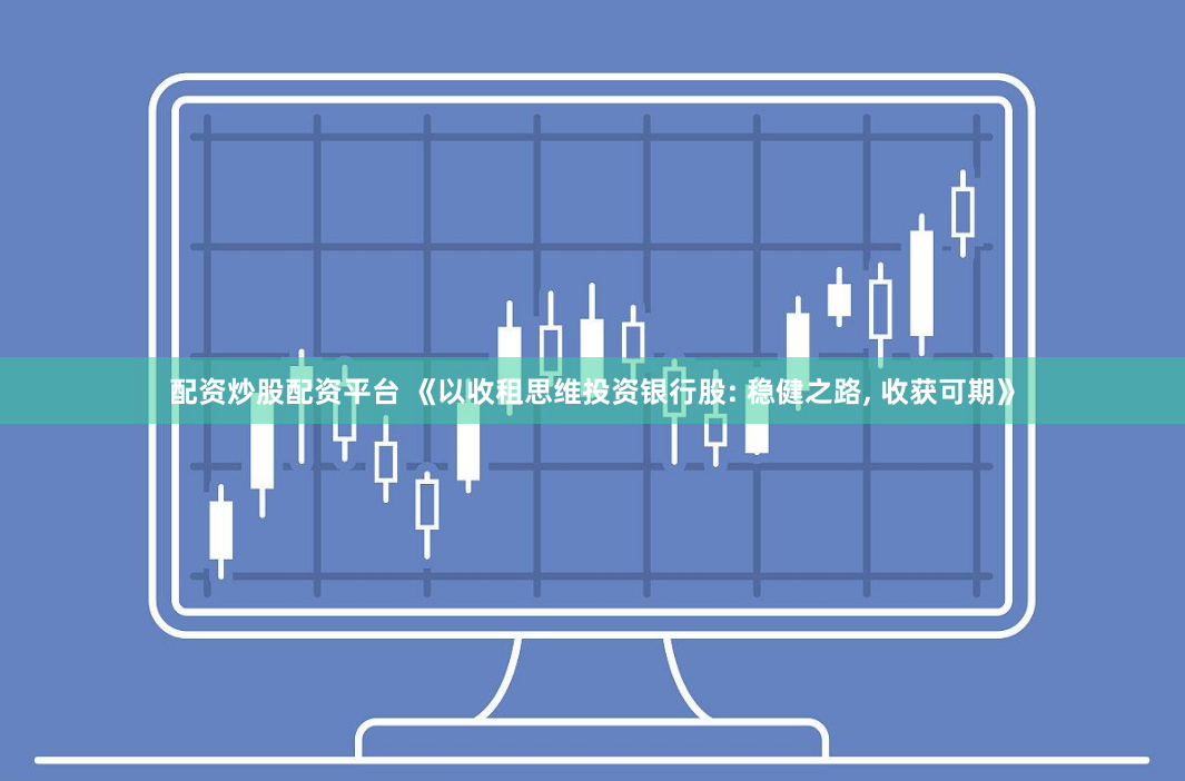 配资炒股配资平台 《以收租思维投资银行股: 稳健之路, 收获可期》