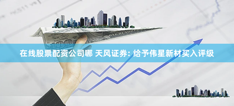 在线股票配资公司哪 天风证券: 给予伟星新材买入评级