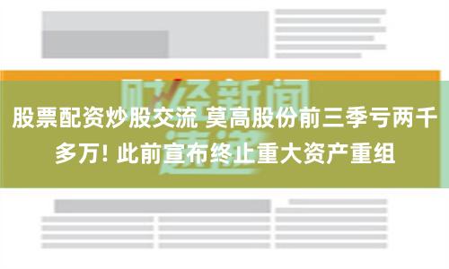 股票配资炒股交流 莫高股份前三季亏两千多万! 此前宣布终止重大资产重组