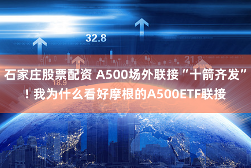 石家庄股票配资 A500场外联接“十箭齐发”! 我为什么看好摩根的A500ETF联接