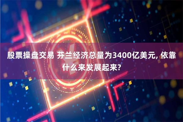 股票操盘交易 芬兰经济总量为3400亿美元, 依靠什么来发展起来?