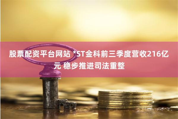 股票配资平台网站 *ST金科前三季度营收216亿元 稳步推进司法重整