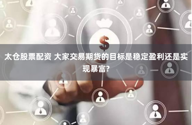太仓股票配资 大家交易期货的目标是稳定盈利还是实现暴富?