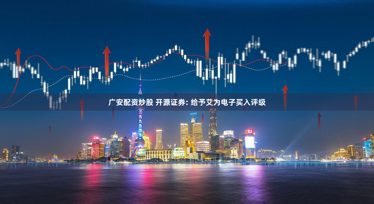 广安配资炒股 开源证券: 给予艾为电子买入评级