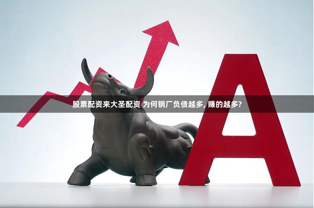 股票配资来大圣配资 为何钢厂负债越多, 赚的越多?