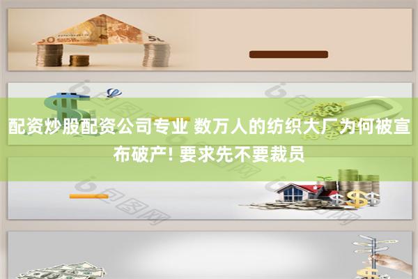 配资炒股配资公司专业 数万人的纺织大厂为何被宣布破产! 要求先不要裁员