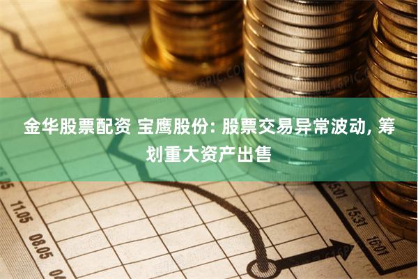 金华股票配资 宝鹰股份: 股票交易异常波动, 筹划重大资产出售