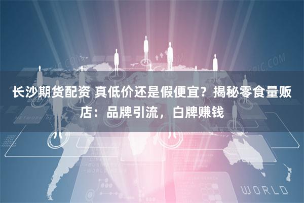长沙期货配资 真低价还是假便宜？揭秘零食量贩店：品牌引流，白牌赚钱