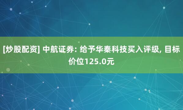 [炒股配资] 中航证券: 给予华秦科技买入评级, 目标价位125.0元