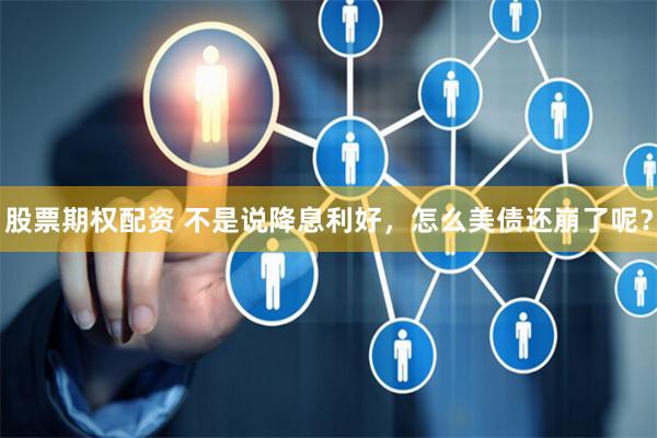 股票期权配资 不是说降息利好，怎么美债还崩了呢？