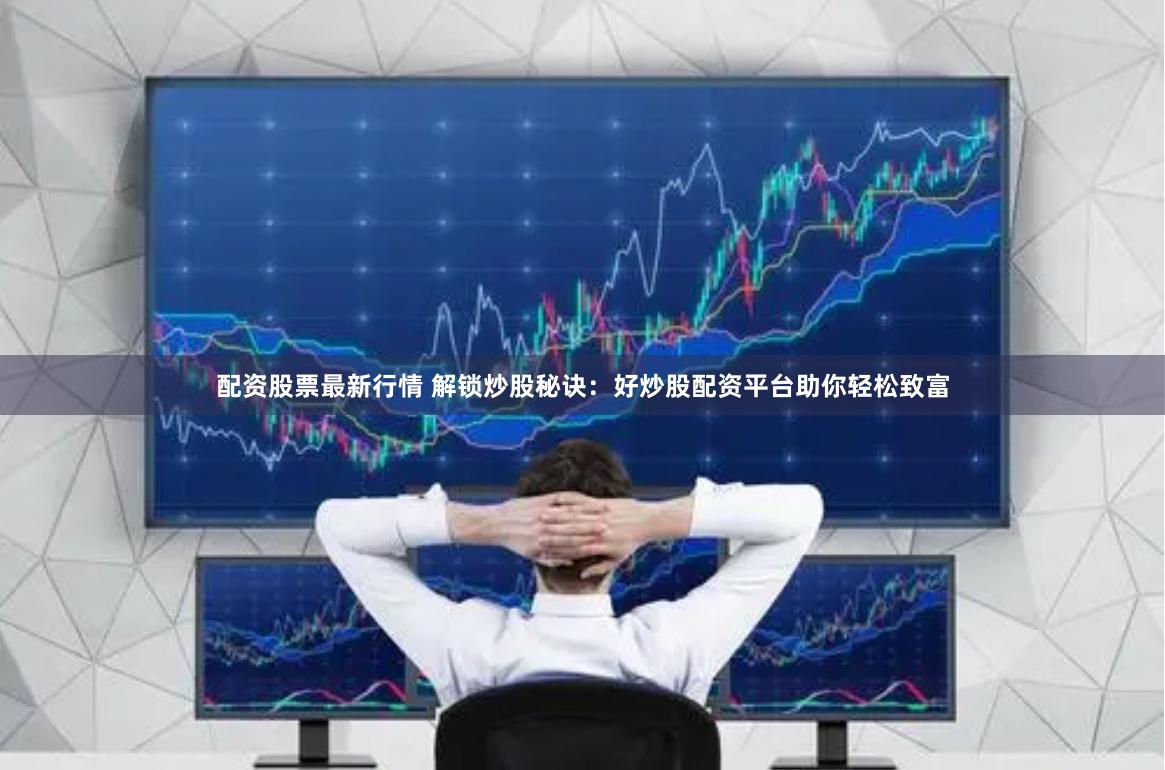 配资股票最新行情 解锁炒股秘诀：好炒股配资平台助你轻松致富