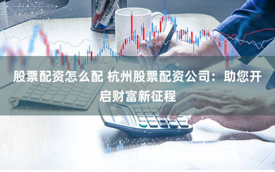 股票配资怎么配 杭州股票配资公司：助您开启财富新征程