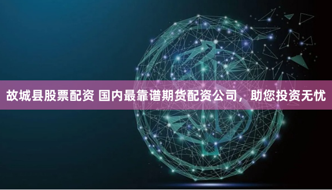 故城县股票配资 国内最靠谱期货配资公司，助您投资无忧