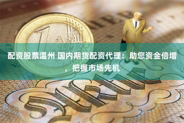 配资股票温州 国内期货配资代理：助您资金倍增，把握市场先机