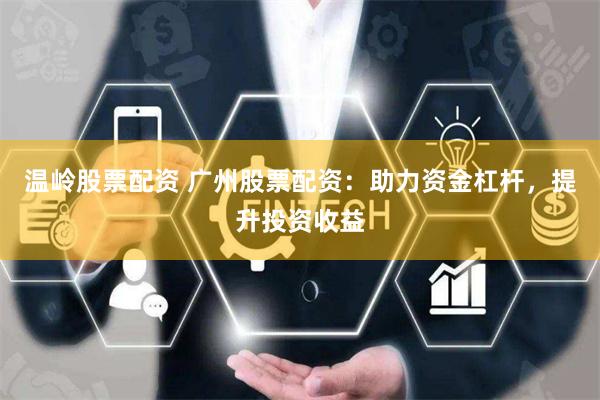 温岭股票配资 广州股票配资：助力资金杠杆，提升投资收益