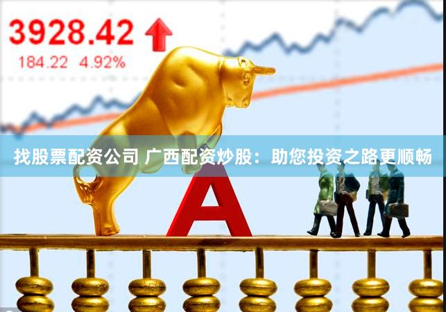 找股票配资公司 广西配资炒股：助您投资之路更顺畅