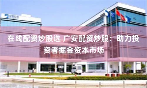 在线配资炒股选 广安配资炒股：助力投资者掘金资本市场