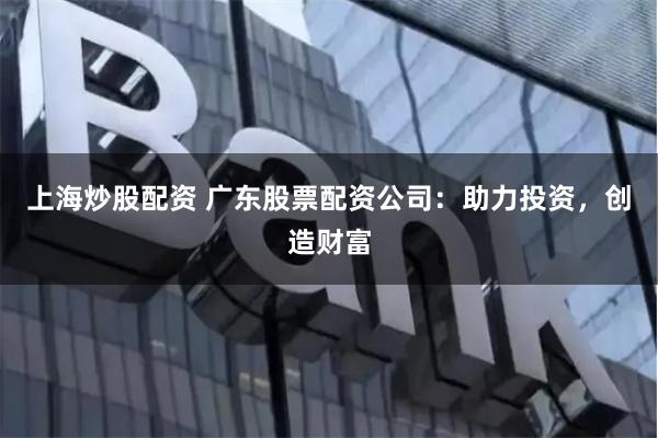 上海炒股配资 广东股票配资公司：助力投资，创造财富