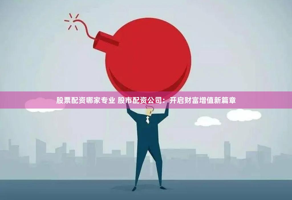 股票配资哪家专业 股市配资公司：开启财富增值新篇章