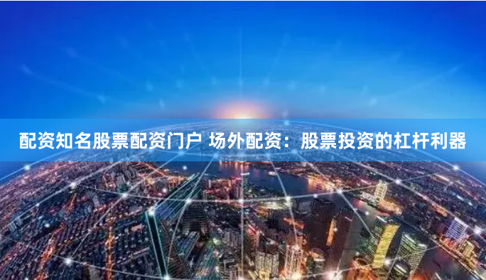 配资知名股票配资门户 场外配资：股票投资的杠杆利器