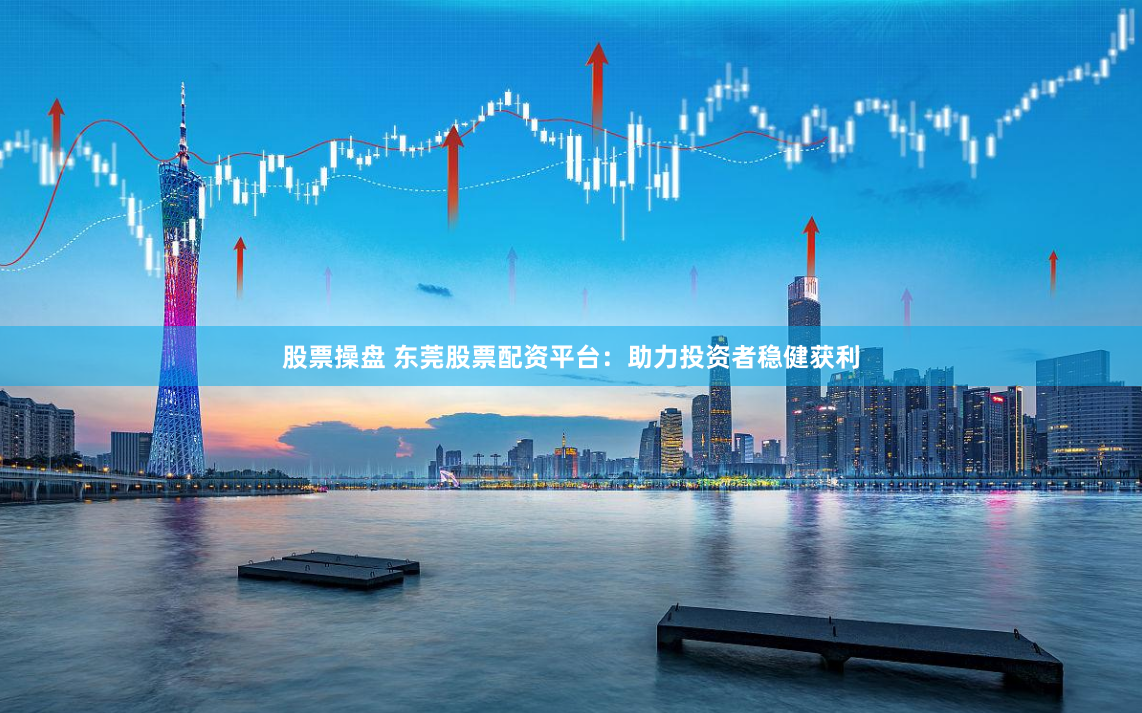 股票操盘 东莞股票配资平台：助力投资者稳健获利