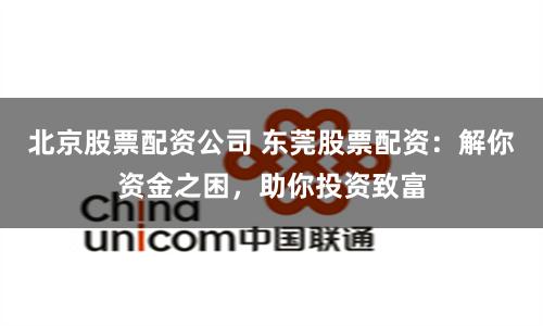 北京股票配资公司 东莞股票配资：解你资金之困，助你投资致富