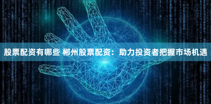 股票配资有哪些 郴州股票配资：助力投资者把握市场机遇