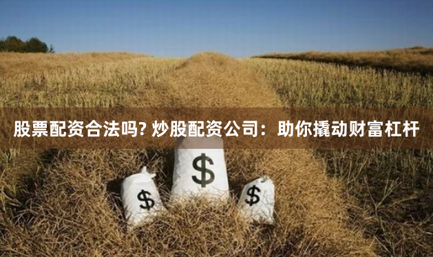股票配资合法吗? 炒股配资公司：助你撬动财富杠杆