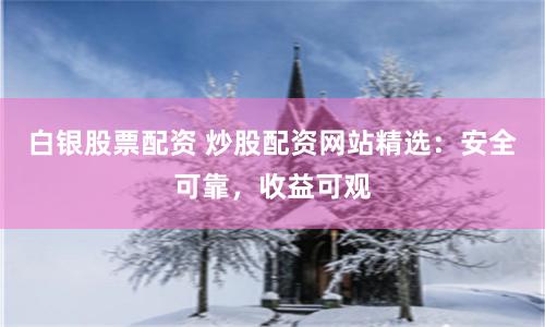 白银股票配资 炒股配资网站精选：安全可靠，收益可观