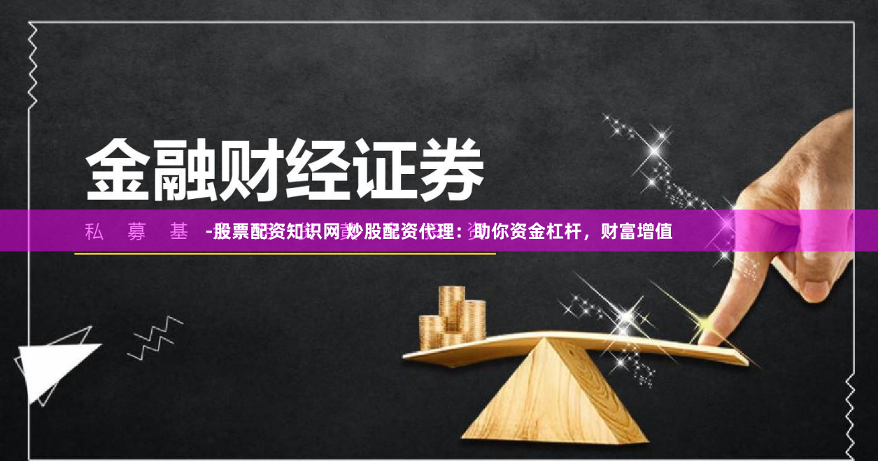 -股票配资知识网 炒股配资代理：助你资金杠杆，财富增值
