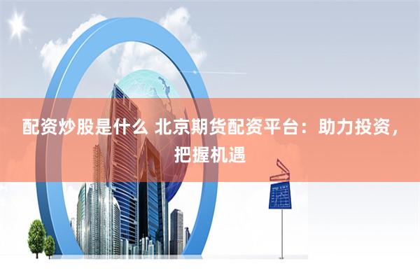配资炒股是什么 北京期货配资平台：助力投资，把握机遇