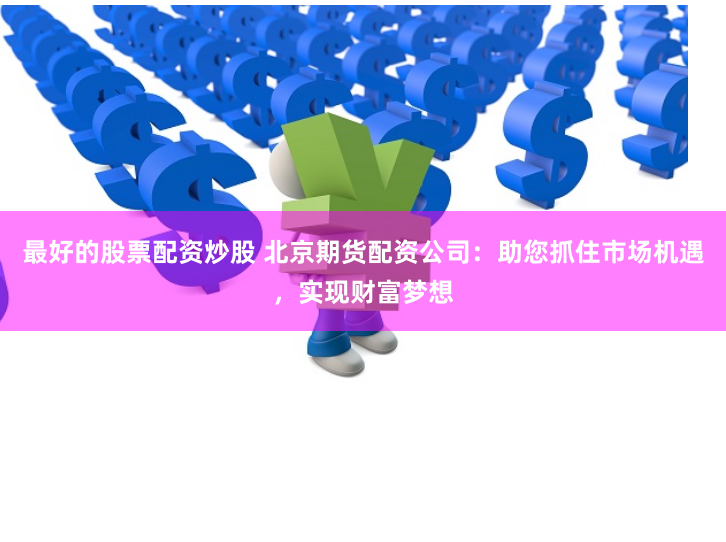 最好的股票配资炒股 北京期货配资公司：助您抓住市场机遇，实现财富梦想