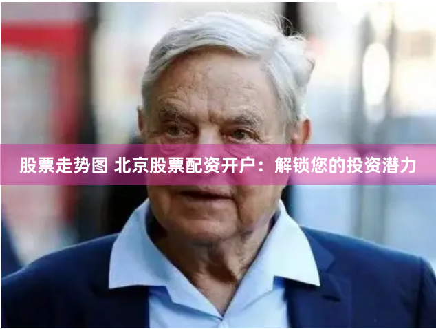 股票走势图 北京股票配资开户：解锁您的投资潜力