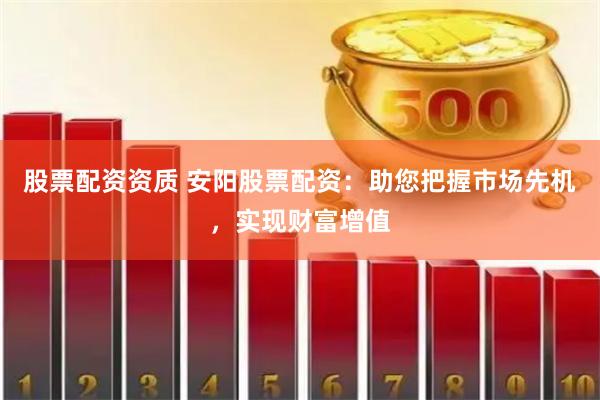 股票配资资质 安阳股票配资：助您把握市场先机，实现财富增值