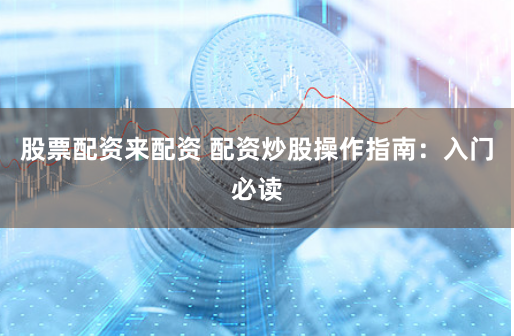 股票配资来配资 配资炒股操作指南：入门必读