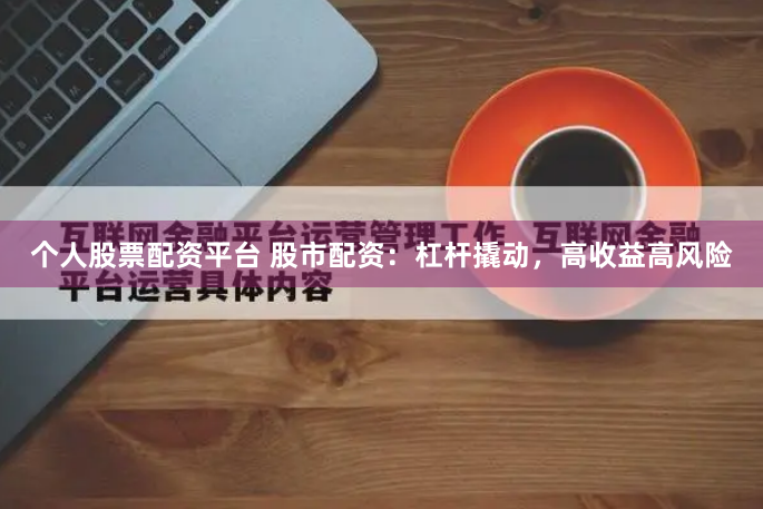 个人股票配资平台 股市配资：杠杆撬动，高收益高风险