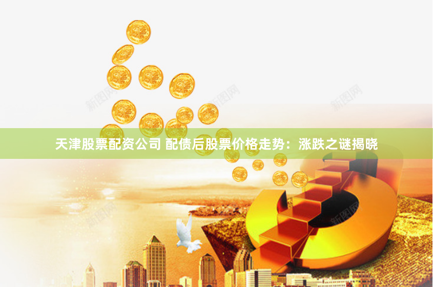 天津股票配资公司 配债后股票价格走势：涨跌之谜揭晓