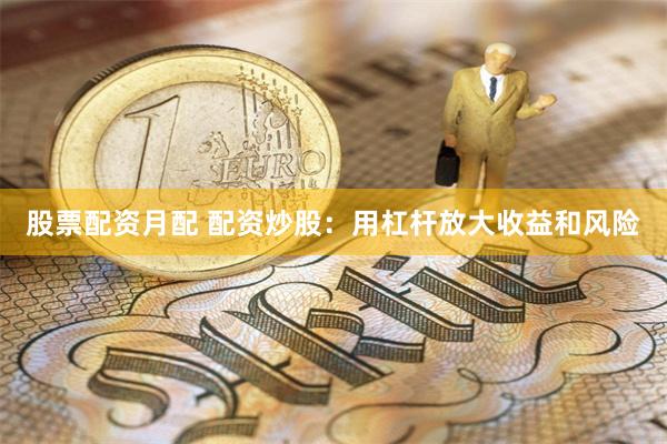 股票配资月配 配资炒股：用杠杆放大收益和风险
