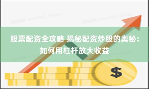 股票配资全攻略 揭秘配资炒股的奥秘：如何用杠杆放大收益