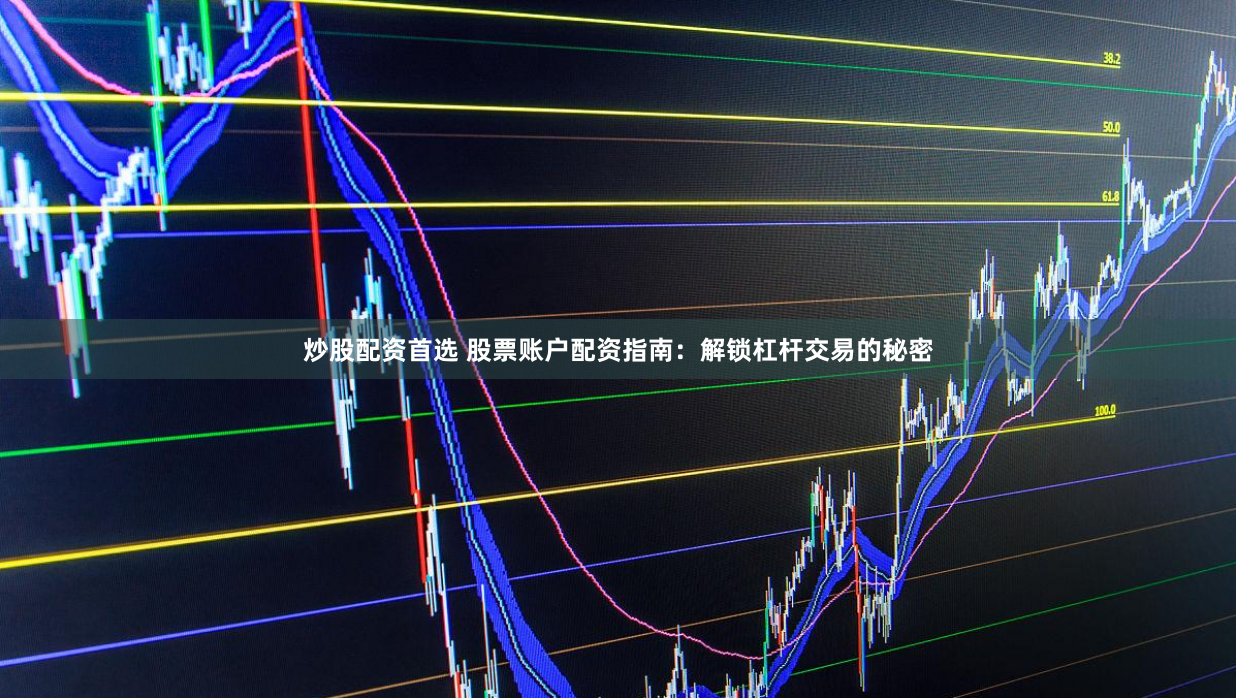 炒股配资首选 股票账户配资指南：解锁杠杆交易的秘密